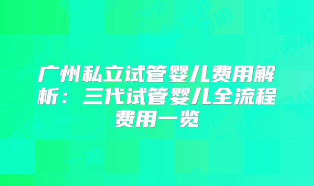广州私立试管婴儿费用解析:三代试管婴儿全流程费用一览