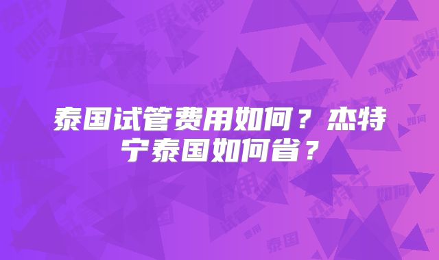 泰国试管费用如何？杰特宁泰国如何省？