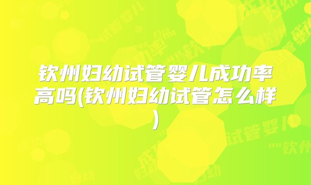 钦州妇幼试管婴儿成功率高吗(钦州妇幼试管怎么样)