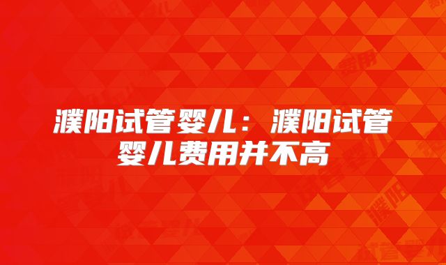濮阳试管婴儿：濮阳试管婴儿费用并不高