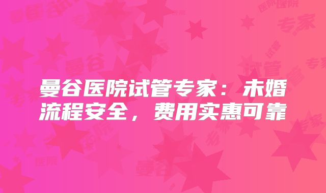 曼谷医院试管专家：未婚流程安全，费用实惠可靠