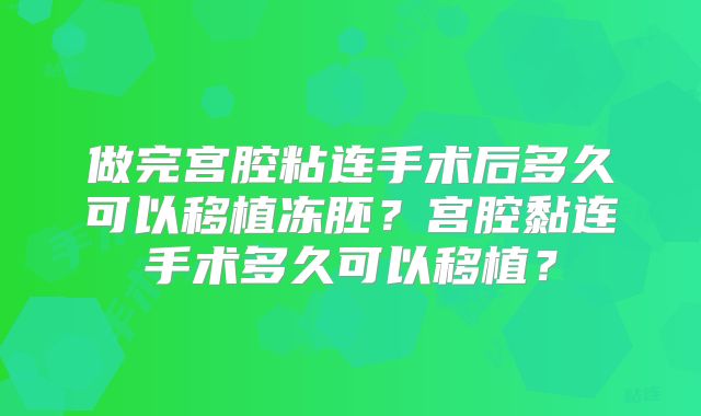 做完宫腔粘连手术后多久可以移植冻胚？宫腔黏连手术多久可以移植？