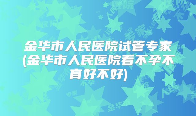 金华市人民医院试管专家(金华市人民医院看不孕不育好不好)