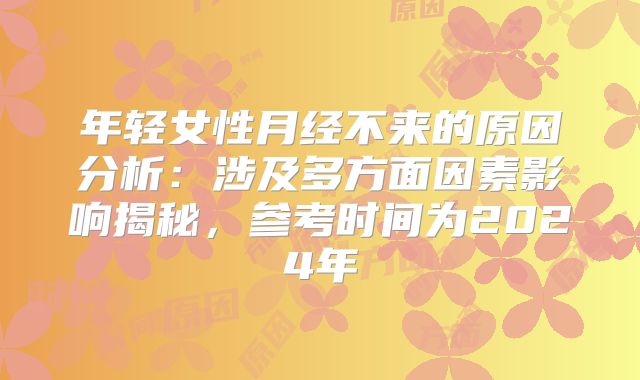年轻女性月经不来的原因分析：涉及多方面因素影响揭秘，参考时间为2024年