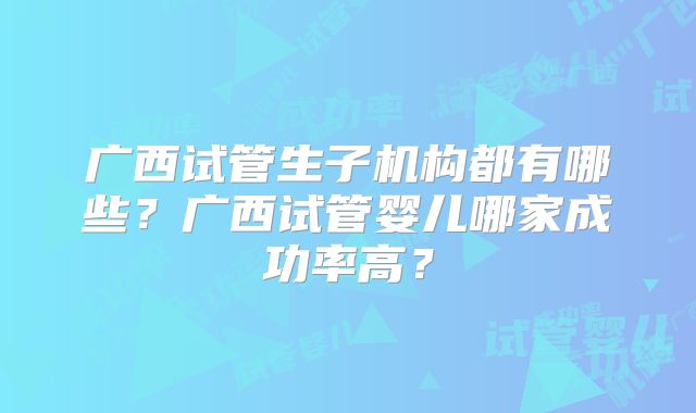 广西试管生子机构都有哪些?广西试管婴儿哪家成功率高?