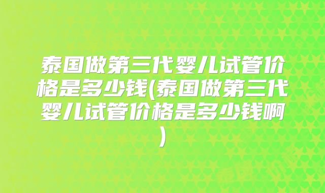 泰国做第三代婴儿试管价格是多少钱(泰国做第三代婴儿试管价格是多少钱啊)