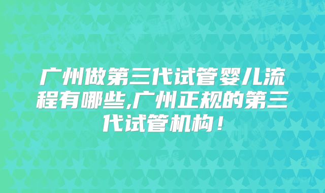 广州做第三代试管婴儿流程有哪些,广州正规的第三代试管机构！