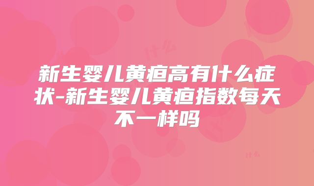 新生婴儿黄疸高有什么症状-新生婴儿黄疸指数每天不一样吗