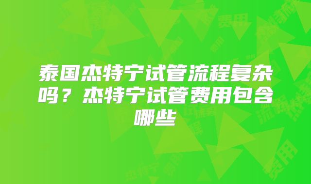 泰国杰特宁试管流程复杂吗？杰特宁试管费用包含哪些