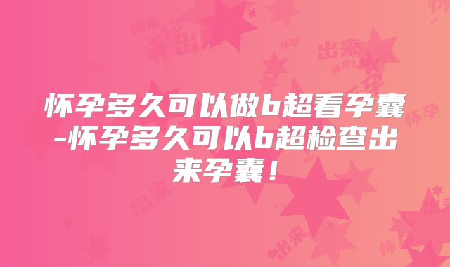 怀孕多久可以做b超看孕囊-怀孕多久可以b超检查出来孕囊！
