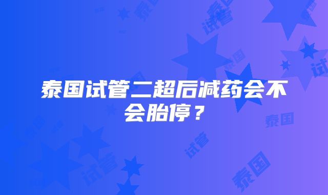 泰国试管二超后减药会不会胎停？