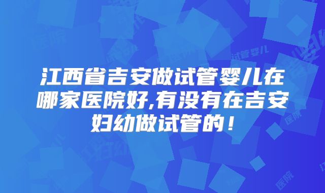江西省吉安做试管婴儿在哪家医院好,有没有在吉安妇幼做试管的！