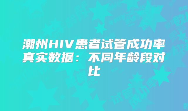 潮州HIV患者试管成功率真实数据:不同年龄段对比