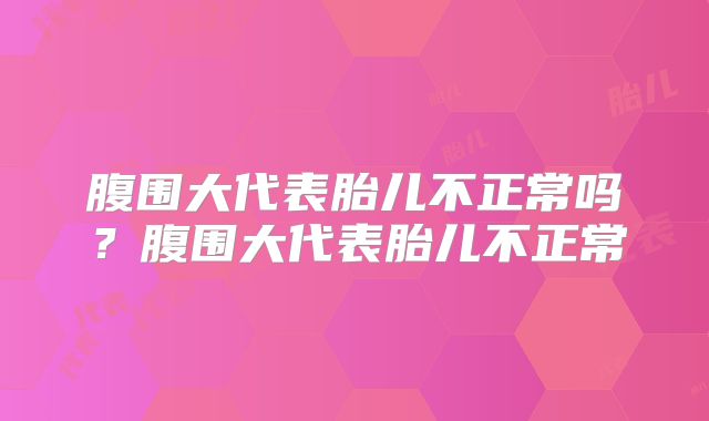 腹围大代表胎儿不正常吗?腹围大代表胎儿不正常