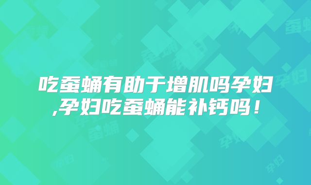 吃蚕蛹有助于增肌吗孕妇,孕妇吃蚕蛹能补钙吗!