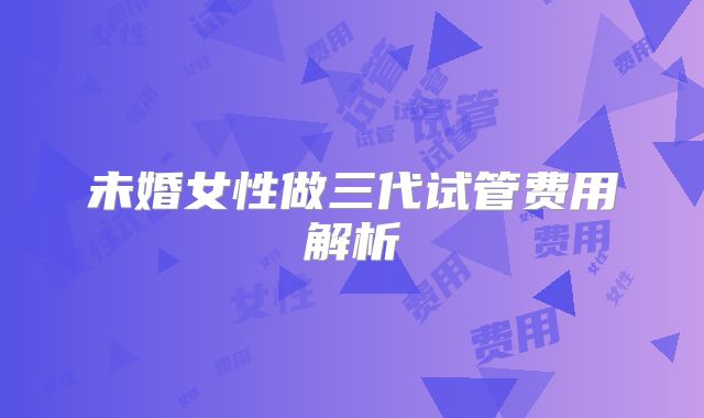 未婚女性做三代试管费用解析
