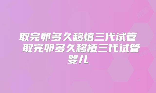 取完卵多久移植三代试管 取完卵多久移植三代试管婴儿