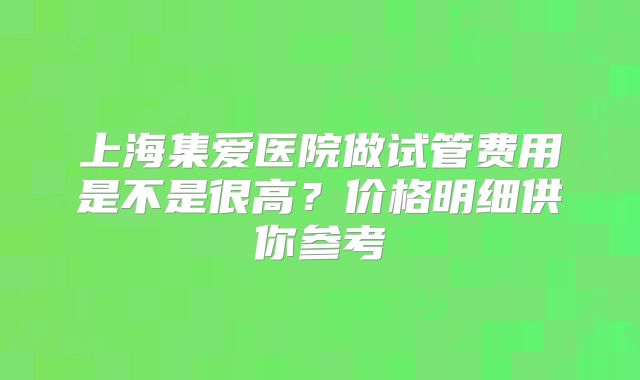 上海集爱医院做试管费用是不是很高？价格明细供你参考