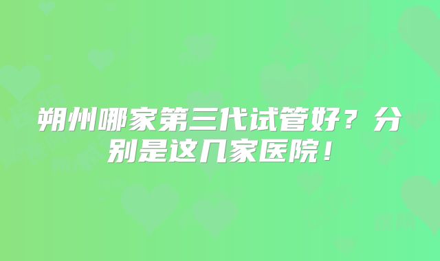 朔州哪家第三代试管好?分别是这几家医院!
