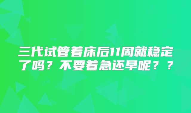 三代试管着床后11周就稳定了吗？不要着急还早呢？？