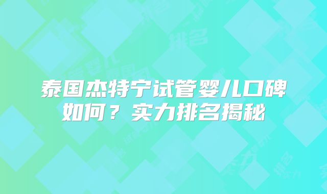 泰国杰特宁试管婴儿口碑如何？实力排名揭秘