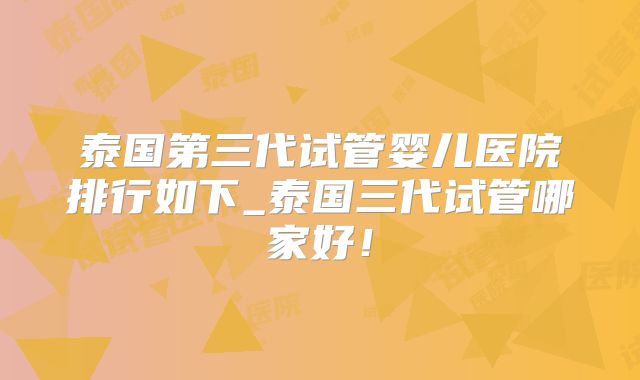 泰国第三代试管婴儿医院排行如下_泰国三代试管哪家好!