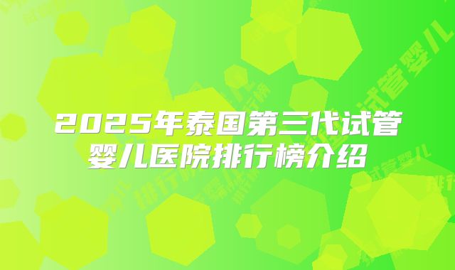 2025年泰国第三代试管婴儿医院排行榜介绍