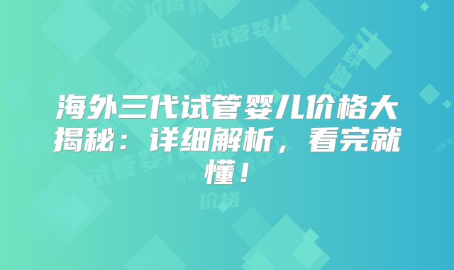 海外三代试管婴儿价格大揭秘：详细解析，看完就懂！