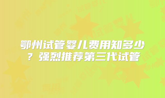 鄂州试管婴儿费用知多少？强烈推荐第三代试管