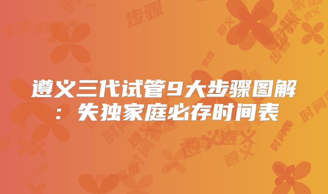 遵义三代试管9大步骤图解：失独家庭必存时间表