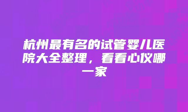 杭州最有名的试管婴儿医院大全整理，看看心仪哪一家