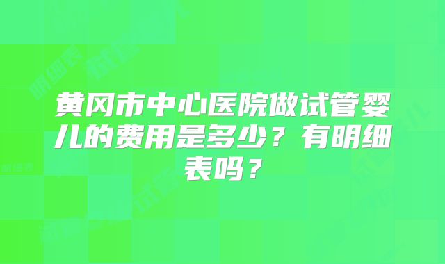 黄冈市中心医院做试管婴儿的费用是多少？有明细表吗？