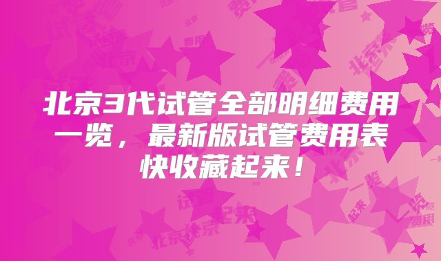 北京3代试管全部明细费用一览，最新版试管费用表快收藏起来！