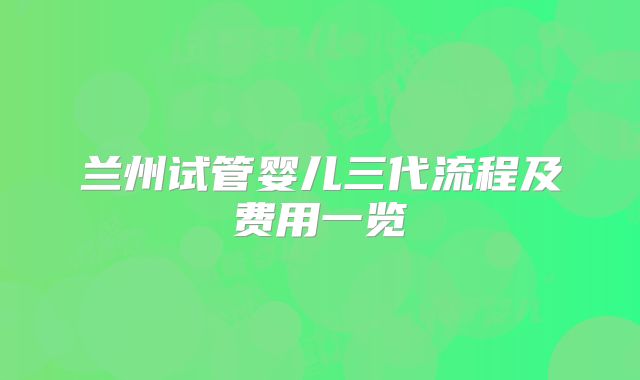 兰州试管婴儿三代流程及费用一览