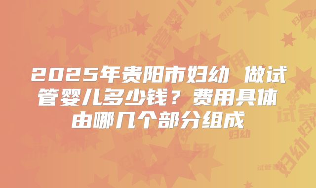 2025年贵阳市妇幼 做试管婴儿多少钱？费用具体由哪几个部分组成