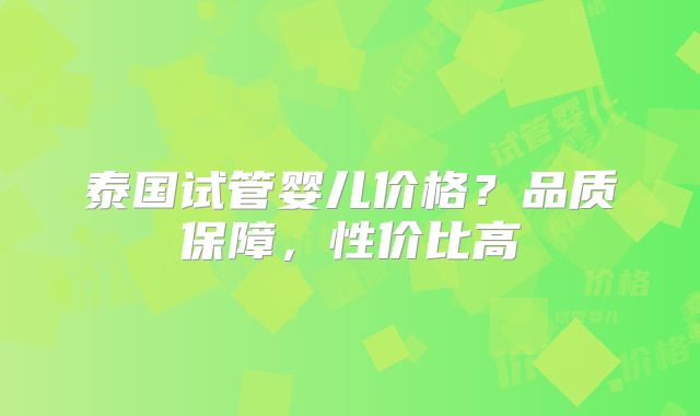 泰国试管婴儿价格？品质保障，性价比高