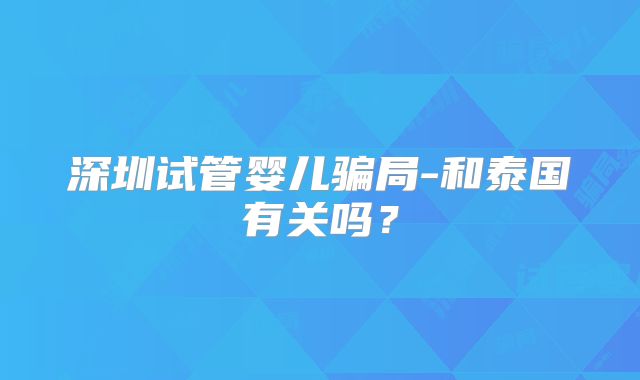 深圳试管婴儿骗局-和泰国有关吗？