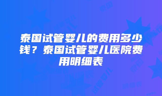 泰国试管婴儿的费用多少钱？泰国试管婴儿医院费用明细表