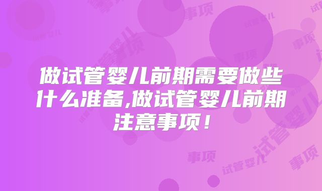 做试管婴儿前期需要做些什么准备,做试管婴儿前期注意事项！