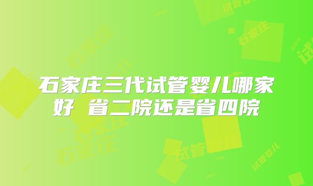 石家庄三代试管婴儿哪家好 省二院还是省四院
