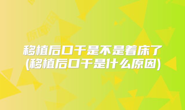 移植后口干是不是着床了(移植后口干是什么原因)