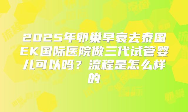 2025年卵巢早衰去泰国EK国际医院做三代试管婴儿可以吗？流程是怎么样的