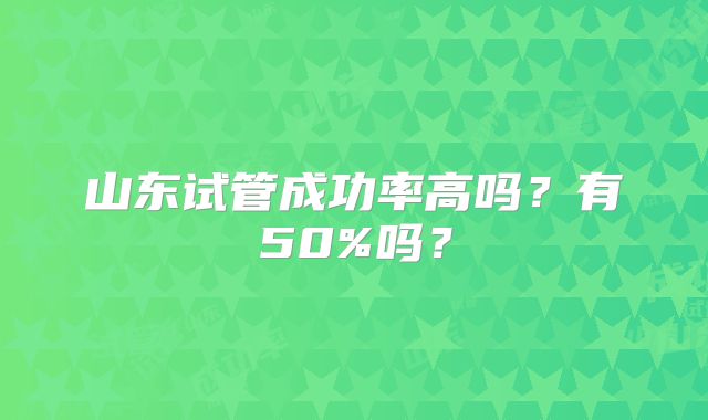 山东试管成功率高吗？有50%吗？