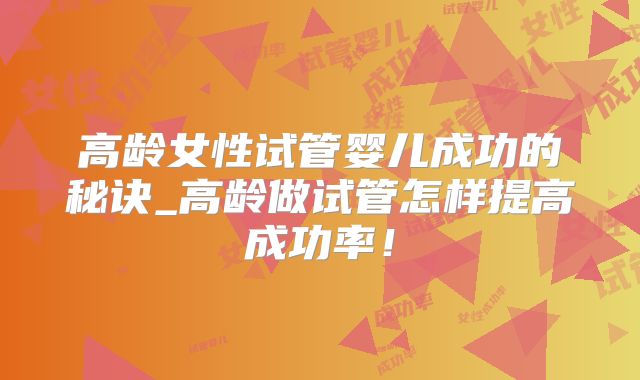 高龄女性试管婴儿成功的秘诀_高龄做试管怎样提高成功率！