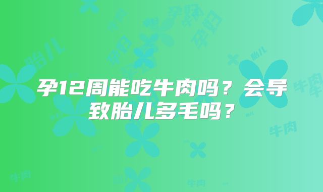 孕12周能吃牛肉吗？会导致胎儿多毛吗？