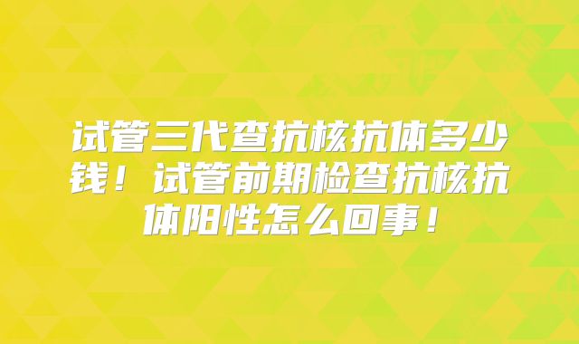 试管三代查抗核抗体多少钱！试管前期检查抗核抗体阳性怎么回事！
