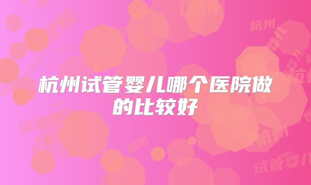 杭州试管婴儿哪个医院做的比较好