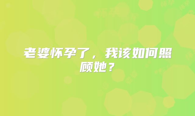 老婆怀孕了,我该如何照顾她?