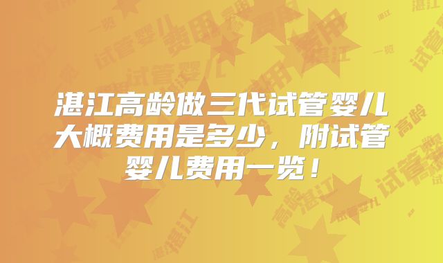 湛江高龄做三代试管婴儿大概费用是多少，附试管婴儿费用一览！