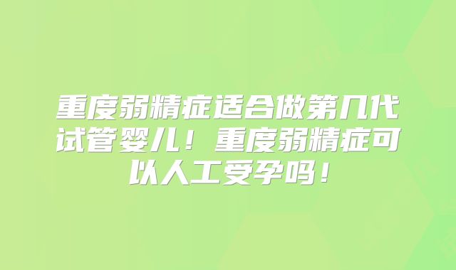 重度弱精症适合做第几代试管婴儿！重度弱精症可以人工受孕吗！